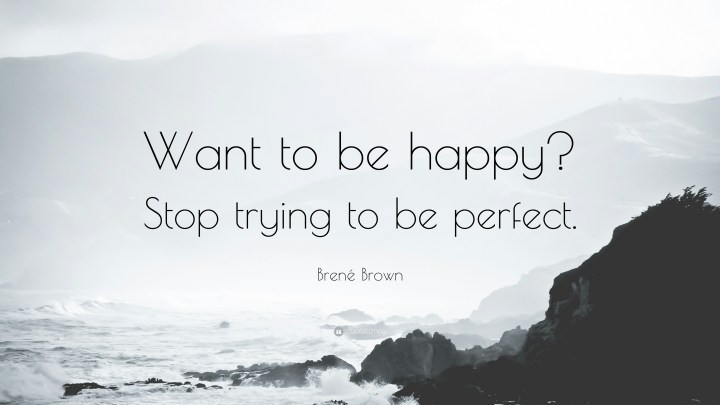 155704-bren-brown-quote-want-to-be-happy-stop-trying-to-be-perfect
